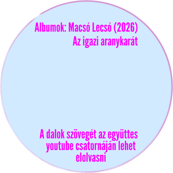 Albumok: Macsó Lecsó (2026) Az igazi aranykarát A dalok szövegét az együttes youtube csatornáján lehet  elolvasni
