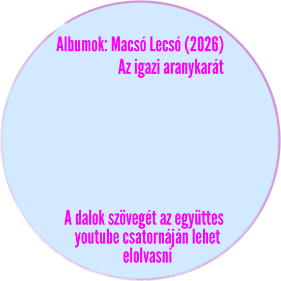 Albumok: Macsó Lecsó (2026) Az igazi aranykarát A dalok szövegét az együttes youtube csatornáján lehet  elolvasni